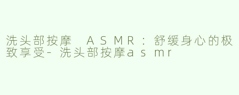 洗头部按摩 ASMR：舒缓身心的极致享受-洗头部按摩asmr