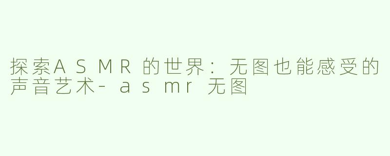 探索ASMR的世界：无图也能感受的声音艺术