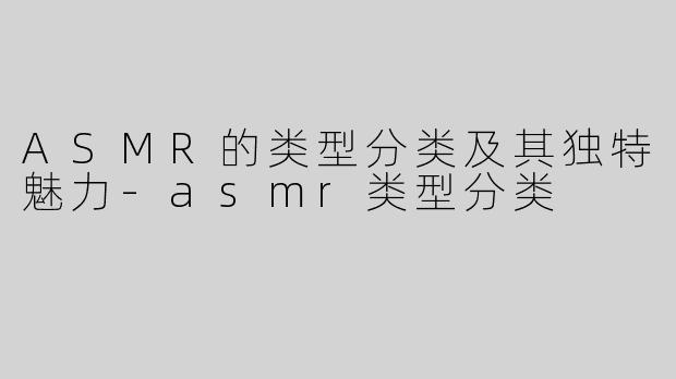 ASMR的类型分类及其独特魅力-asmr类型分类