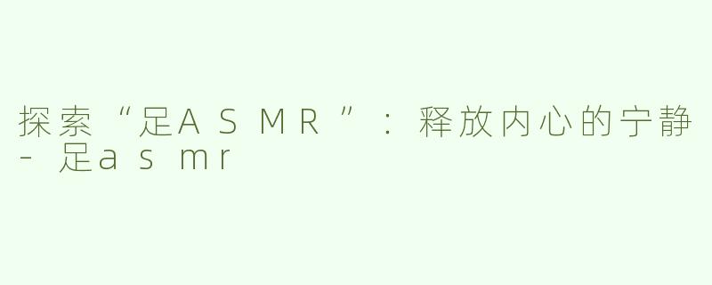 探索“足ASMR”：释放内心的宁静