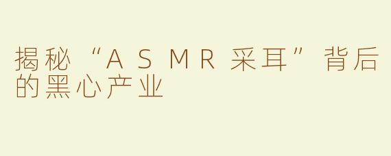 揭秘“ASMR采耳”背后的黑心产业