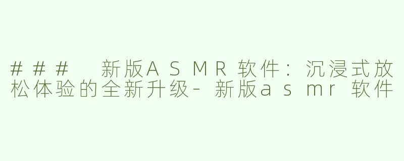 ### 新版ASMR软件：沉浸式放松体验的全新升级-新版asmr软件