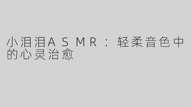 小泪泪ASMR：轻柔音色中的心灵治愈