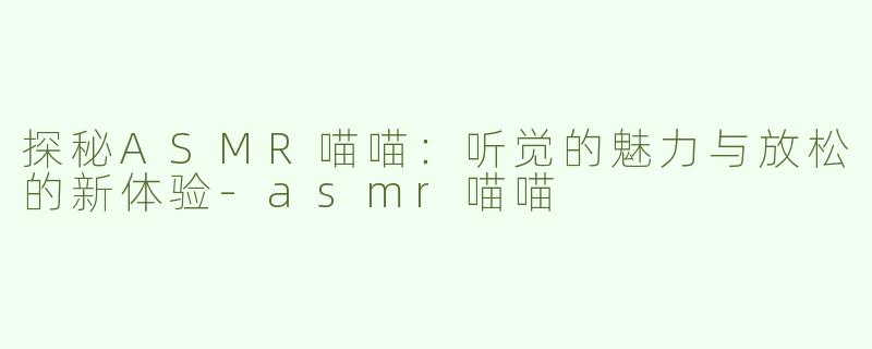 探秘ASMR喵喵：听觉的魅力与放松的新体验-asmr喵喵