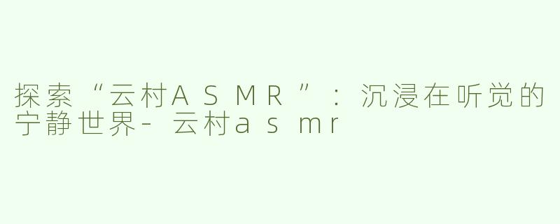 探索“云村ASMR”：沉浸在听觉的宁静世界