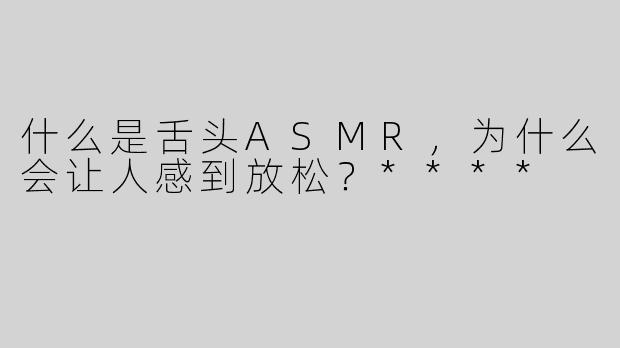 什么是舌头ASMR，为什么会让人感到放松？****
