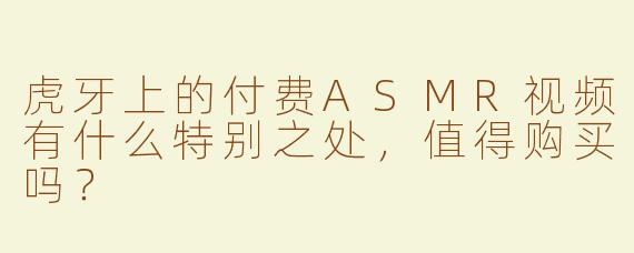 虎牙上的付费ASMR视频有什么特别之处，值得购买吗？