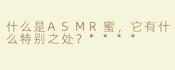 什么是ASMR蜜，它有什么特别之处？****