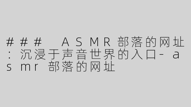### ASMR部落的网址：沉浸于声音世界的入口-asmr部落的网址