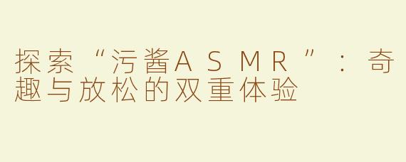 探索“污酱ASMR”：奇趣与放松的双重体验