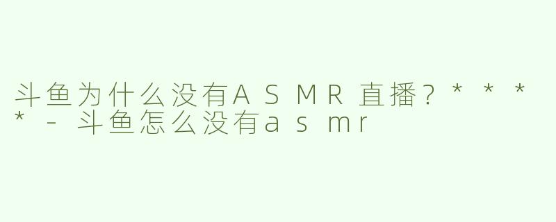 斗鱼为什么没有ASMR直播？****