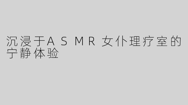 沉浸于ASMR女仆理疗室的宁静体验