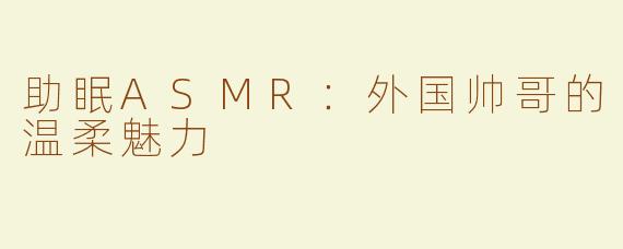 助眠ASMR：外国帅哥的温柔魅力