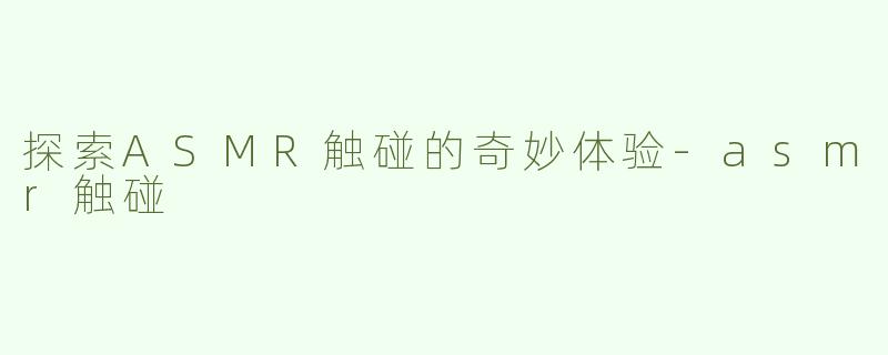 探索ASMR触碰的奇妙体验-asmr触碰