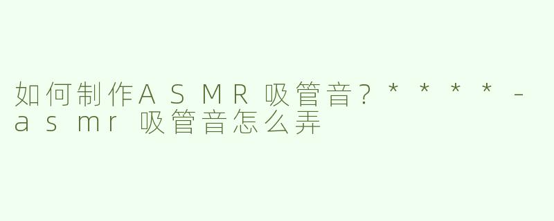 如何制作ASMR吸管音？****