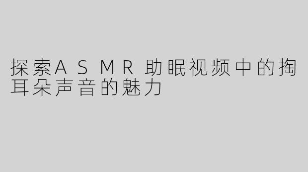 探索ASMR助眠视频中的掏耳朵声音的魅力