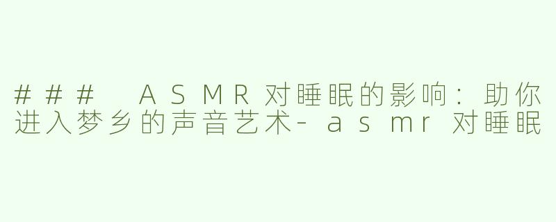 ### ASMR对睡眠的影响：助你进入梦乡的声音艺术-asmr对睡眠
