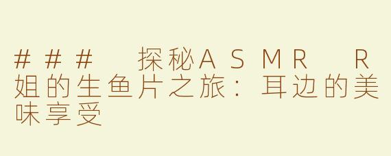 ### 探秘ASMR R姐的生鱼片之旅：耳边的美味享受