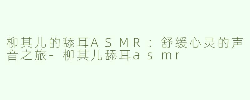 柳其儿的舔耳ASMR：舒缓心灵的声音之旅