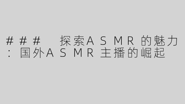 ### 探索ASMR的魅力：国外ASMR主播的崛起
