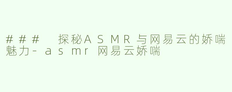 ### 探秘ASMR与网易云的娇喘魅力-asmr网易云娇喘