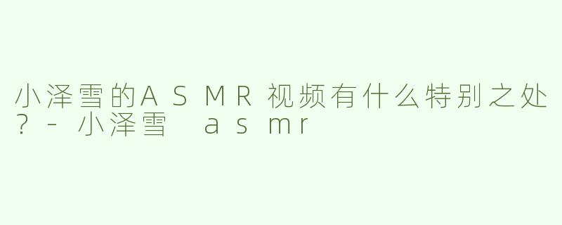 小泽雪的ASMR视频有什么特别之处？