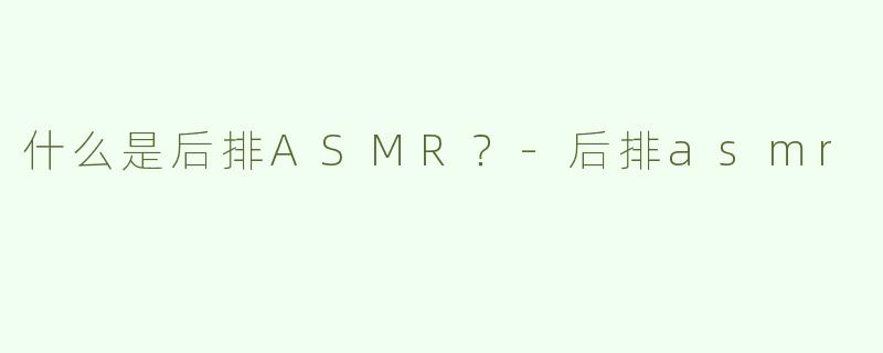 什么是后排ASMR？