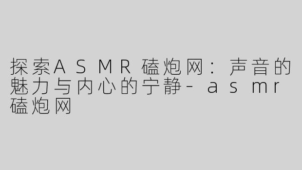 探索ASMR磕炮网：声音的魅力与内心的宁静-asmr磕炮网