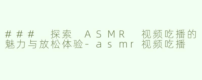 ### 探索 ASMR 视频吃播的魅力与放松体验