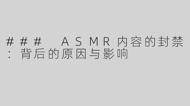 ### ASMR内容的封禁：背后的原因与影响