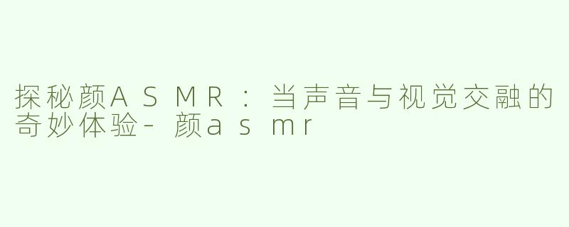 探秘颜ASMR：当声音与视觉交融的奇妙体验