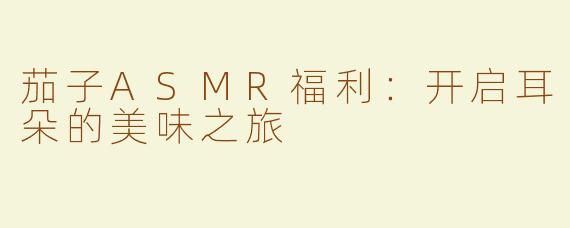 茄子ASMR福利：开启耳朵的美味之旅