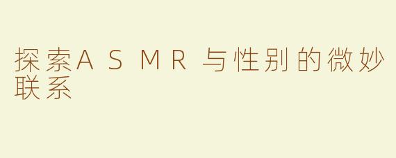 探索ASMR与性别的微妙联系