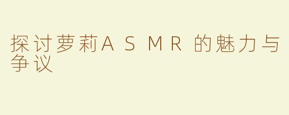 探讨萝莉ASMR的魅力与争议