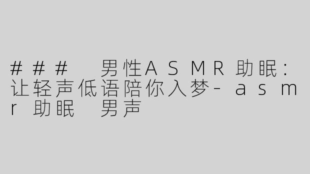 ### 男性ASMR助眠：让轻声低语陪你入梦-asmr助眠 男声