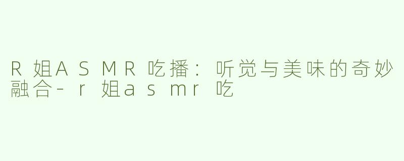 R姐ASMR吃播：听觉与美味的奇妙融合