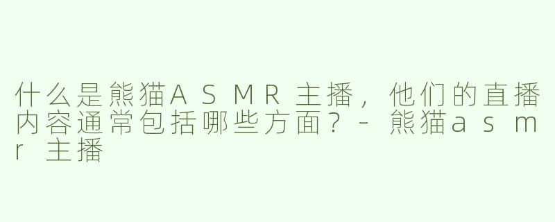 什么是熊猫ASMR主播，他们的直播内容通常包括哪些方面？