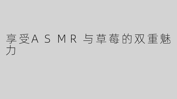 享受ASMR与草莓的双重魅力