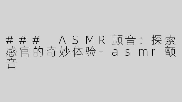 ### ASMR颤音：探索感官的奇妙体验-asmr颤音