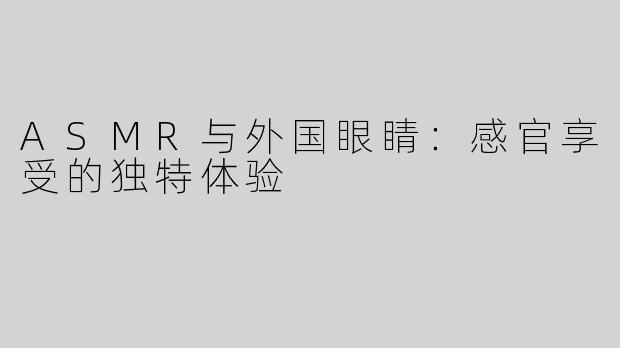 ASMR与外国眼睛：感官享受的独特体验