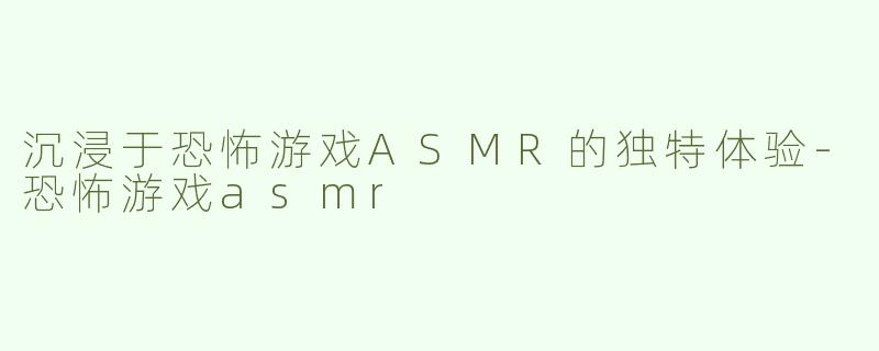 沉浸于恐怖游戏ASMR的独特体验