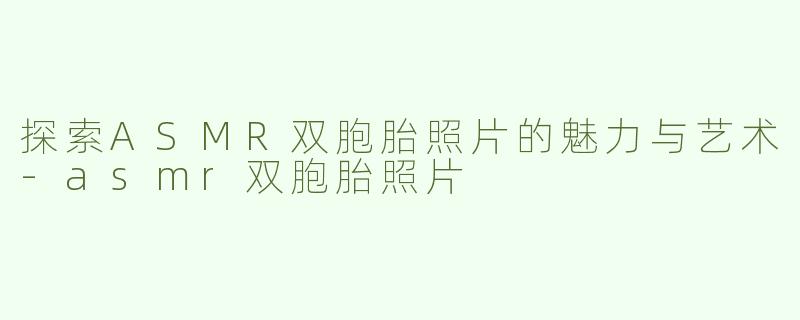 探索ASMR双胞胎照片的魅力与艺术-asmr双胞胎照片