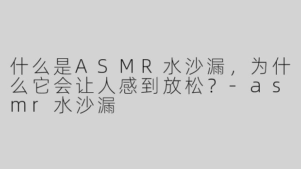 什么是ASMR水沙漏，为什么它会让人感到放松？
