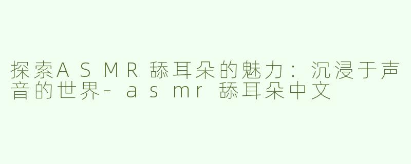 探索ASMR舔耳朵的魅力：沉浸于声音的世界