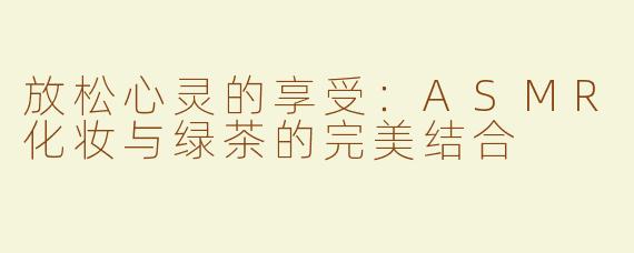 放松心灵的享受：ASMR化妆与绿茶的完美结合