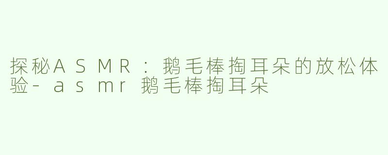 探秘ASMR：鹅毛棒掏耳朵的放松体验
