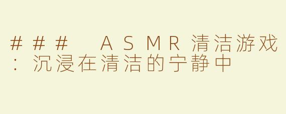 ### ASMR清洁游戏：沉浸在清洁的宁静中
