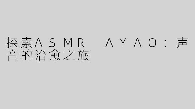 探索ASMR AYAO：声音的治愈之旅
