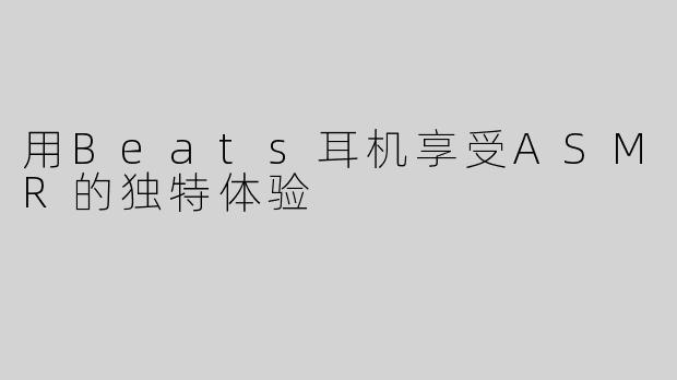 用Beats耳机享受ASMR的独特体验