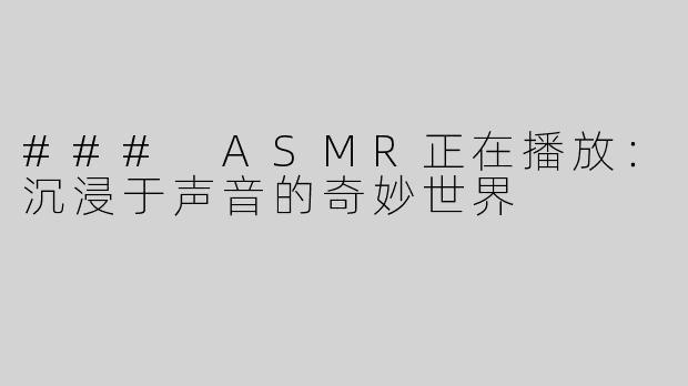 ### ASMR正在播放：沉浸于声音的奇妙世界